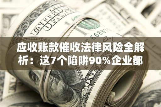 武汉应收账款催收法律风险全解析：这7个陷阱90%企业都踩过（含合规应对指南）
