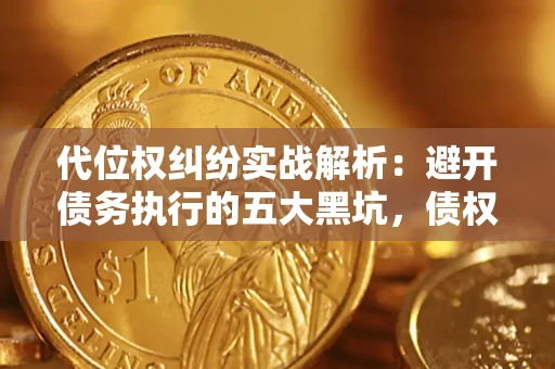 武汉代位权纠纷实战解析：避开债务执行的五大黑坑，债权人必看指南
