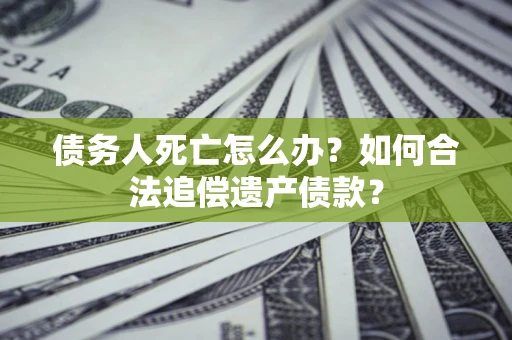 武汉债务人死亡怎么办？如何合法追偿遗产债款？