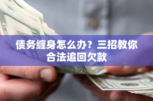 武汉债务缠身怎么办？三招教你合法追回欠款