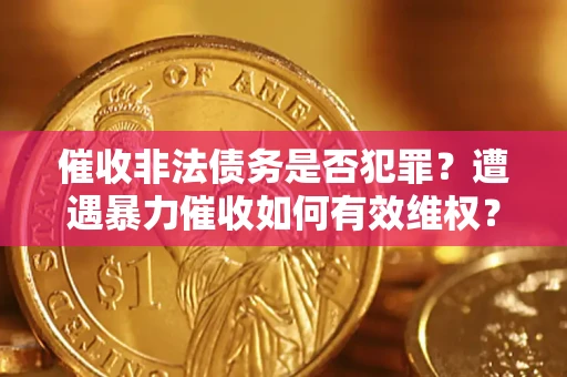 武汉催收非法债务是否犯罪?遭遇暴力催收如何有效维权? 武汉催收非法债务是否犯罪?遭遇暴力催收如何有效维权?