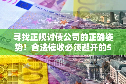 武汉寻找正规讨债公司的正确姿势！合法催收必须避开的5大雷区