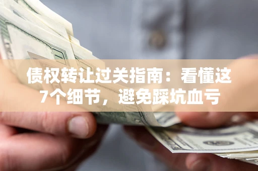 武汉债权转让过关指南：看懂这7个细节，避免踩坑血亏