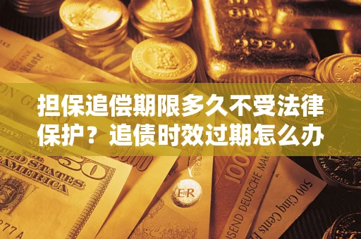 武汉担保追偿期限多久不受法律保护？追债时效过期怎么办？