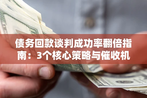 武汉债务回款谈判成功率翻倍指南：3个核心策略与催收机构避坑法则