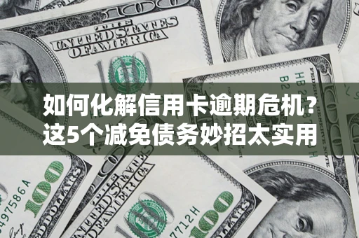武汉如何化解信用卡逾期危机？这5个减免债务妙招太实用