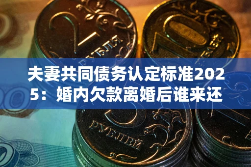 武汉夫妻共同债务认定标准2025:婚内欠款离婚后谁来还? 武汉夫妻共同债务认定标准2025:婚内欠款离婚后谁来还?