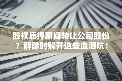 武汉股权质押期间转让公司股份？解除时躲开这些血泪坑！