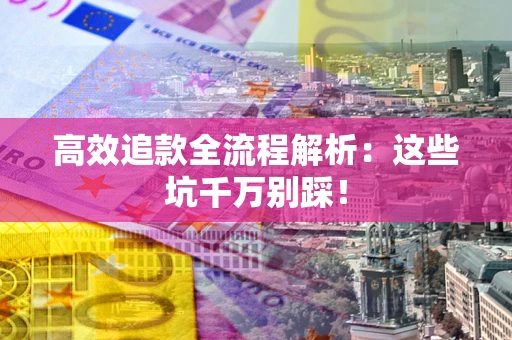 武汉高效追款全流程解析：这些坑千万别踩！