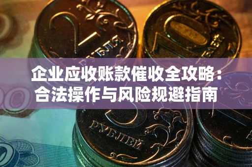 武汉企业应收账款催收全攻略：合法操作与风险规避指南
