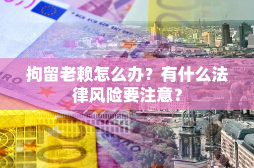 武汉拘留老赖怎么办？有什么法律风险要注意？