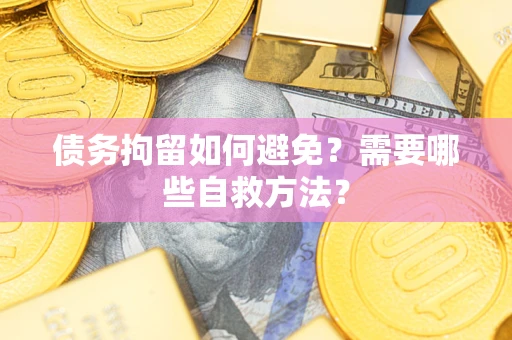 武汉债务拘留如何避免？需要哪些自救方法？