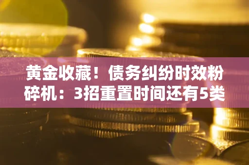 武汉黄金收藏！债务纠纷时效粉碎机：3招重置时间还有5类不设年限的特殊债务