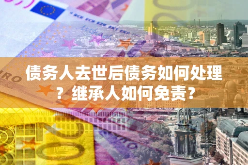 武汉债务人去世后债务如何处理？继承人如何免责？