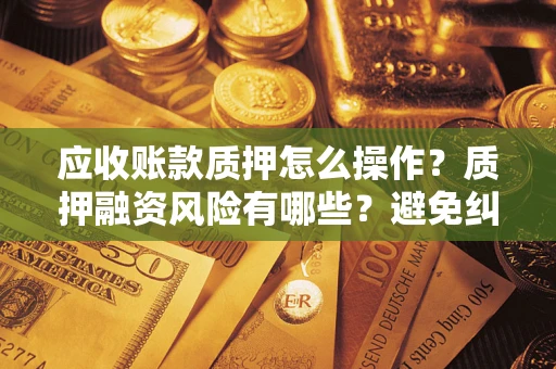 武汉应收账款质押怎么操作？质押融资风险有哪些？避免纠纷高效融资技巧