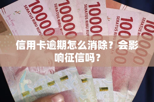 武汉信用卡逾期怎么消除？会影响征信吗？