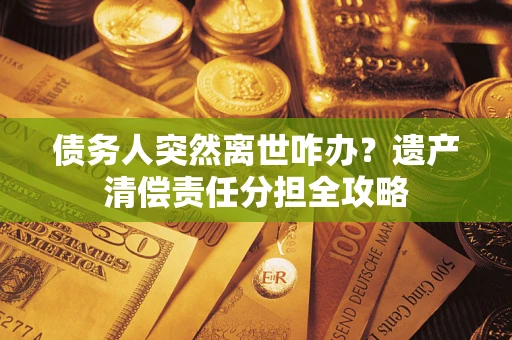 武汉债务人突然离世咋办？遗产清偿责任分担全攻略