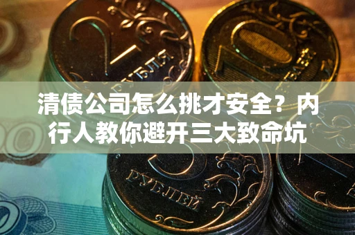 武汉清债公司怎么挑才安全?内行人教你避开三大致命坑 武汉清债公司怎么挑才安全?内行人教你避开三大致命坑