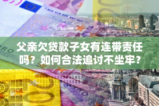武汉父亲欠贷款子女有连带责任吗？如何合法追讨不坐牢？