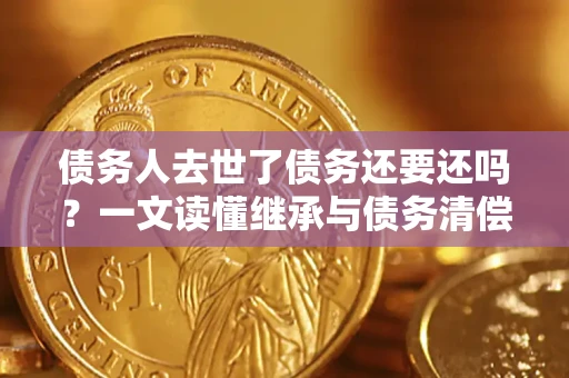 武汉债务人去世了债务还要还吗？一文读懂继承与债务清偿