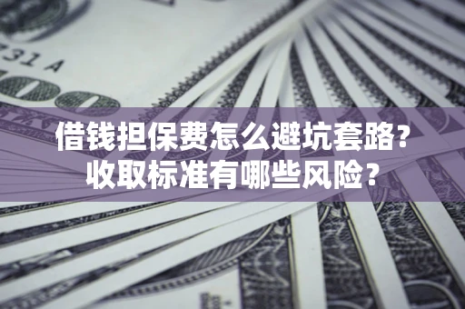 武汉借钱担保费怎么避坑套路?收取标准有哪些风险? 武汉借钱担保费怎么避坑套路?收取标准有哪些风险?