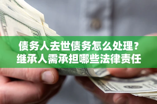 武汉债务人去世债务怎么处理？继承人需承担哪些法律责任？