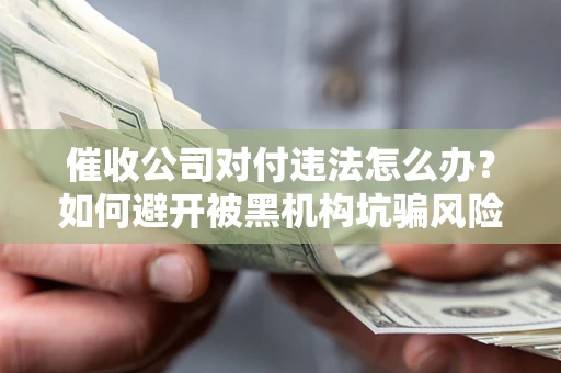 武汉催收公司对付违法怎么办？如何避开被黑机构坑骗风险