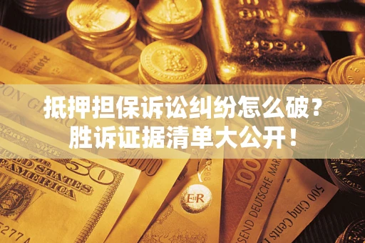 武汉抵押担保诉讼纠纷怎么破？胜诉证据清单大公开！