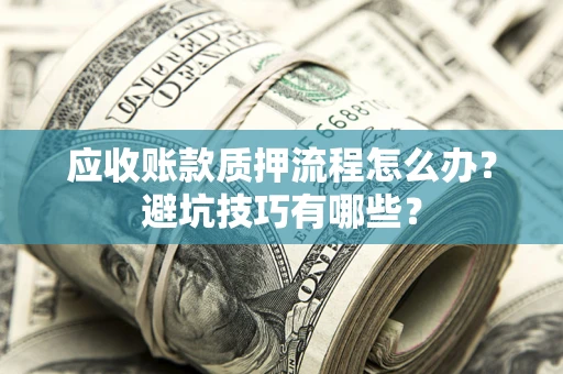 武汉应收账款质押流程怎么办？避坑技巧有哪些？