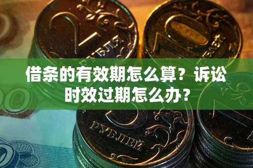 武汉借条的有效期怎么算？诉讼时效过期怎么办？