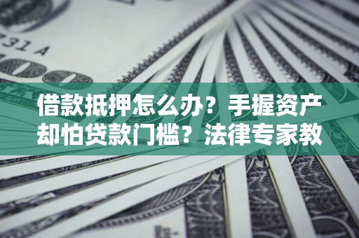 武汉借款抵押怎么办？手握资产却怕贷款门槛？法律专家教你办抵押不踩坑