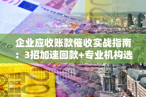 武汉企业应收账款催收实战指南：3招加速回款+专业机构选择避坑