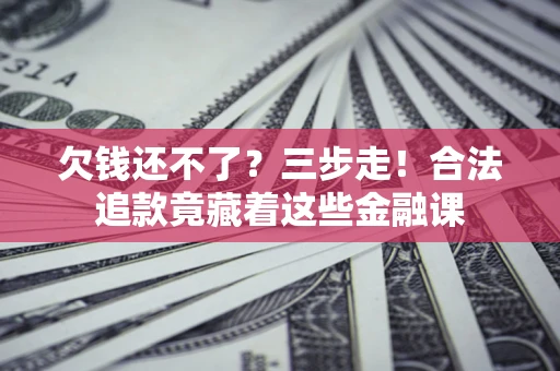 武汉欠钱还不了？三步走！合法追款竟藏着这些金融课