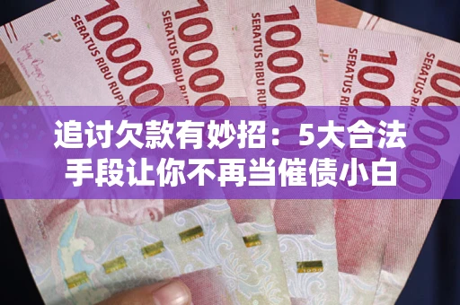 武汉追讨欠款有妙招：5大合法手段让你不再当催债小白