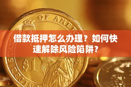 武汉借款抵押怎么办理？如何快速解除风险陷阱？