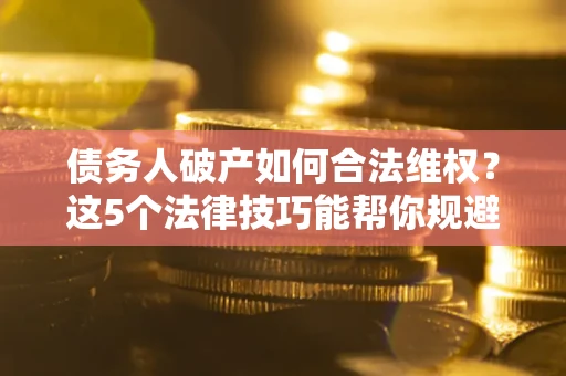 武汉债务人破产如何合法维权？这5个法律技巧能帮你规避风险