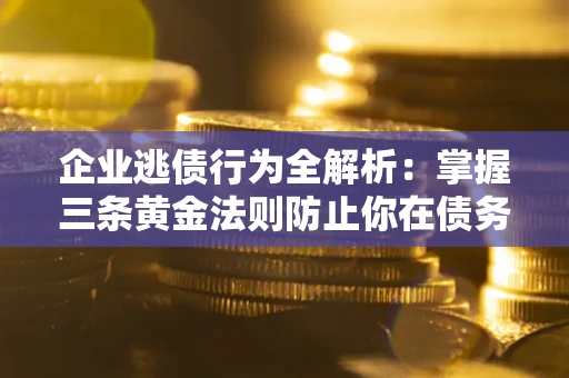 武汉企业逃债行为全解析：掌握三条黄金法则防止你在债务乱局中“踩雷”