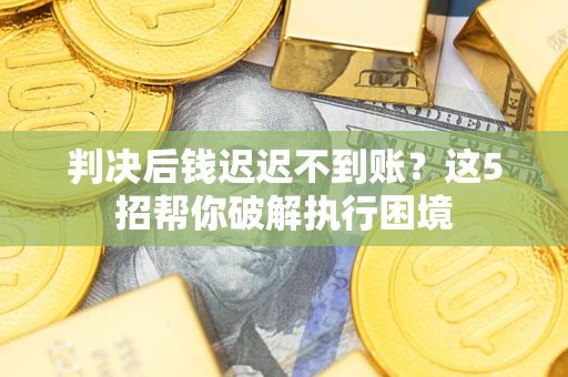 武汉判决后钱迟迟不到账？这5招帮你破解执行困境