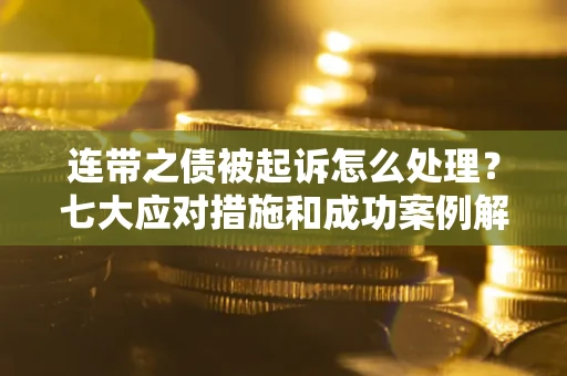 武汉连带之债被起诉怎么处理？七大应对措施和成功案例解析