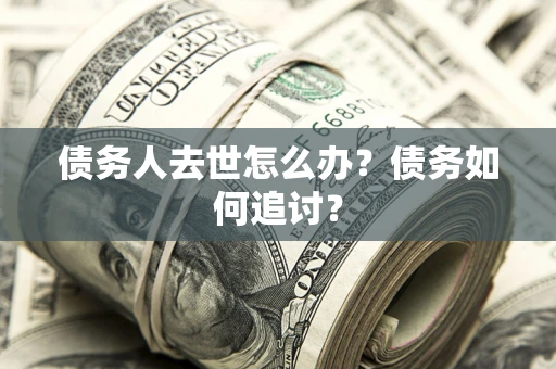 武汉债务人去世怎么办？债务如何追讨？