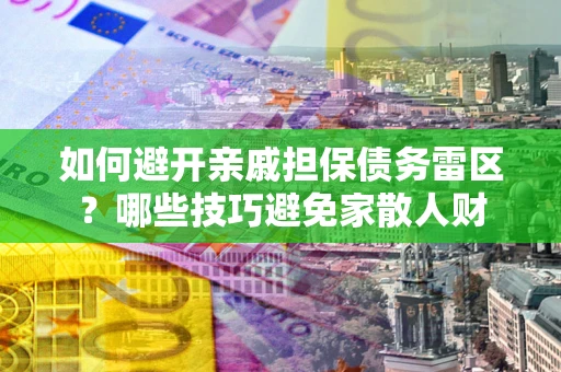 武汉如何避开亲戚担保债务雷区？哪些技巧避免家散人财