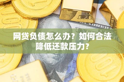 武汉网贷负债怎么办？如何合法降低还款压力？