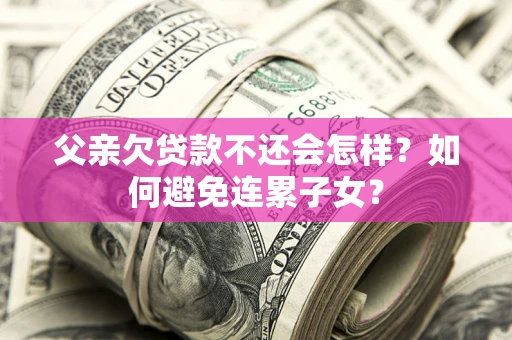 武汉父亲欠贷款不还会怎样？如何避免连累子女？