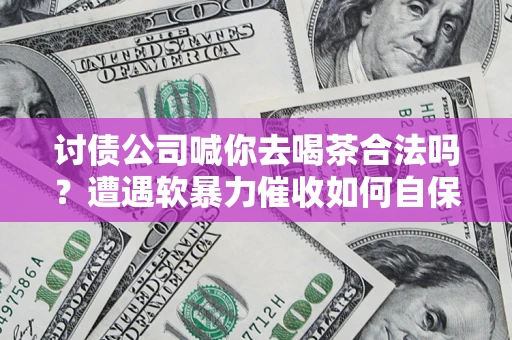 武汉讨债公司喊你去喝茶合法吗？遭遇软暴力催收如何自保？