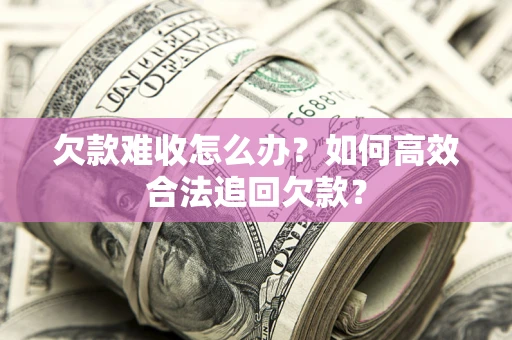 武汉欠款难收怎么办？如何高效合法追回欠款？
