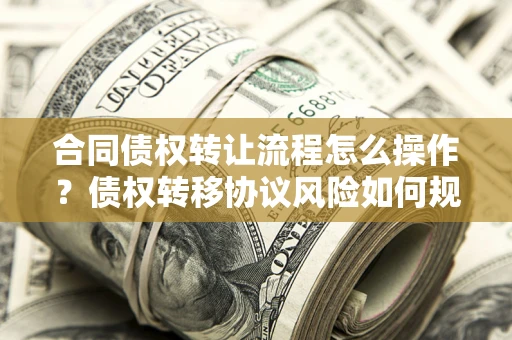 武汉合同债权转让流程怎么操作？债权转移协议风险如何规避？
