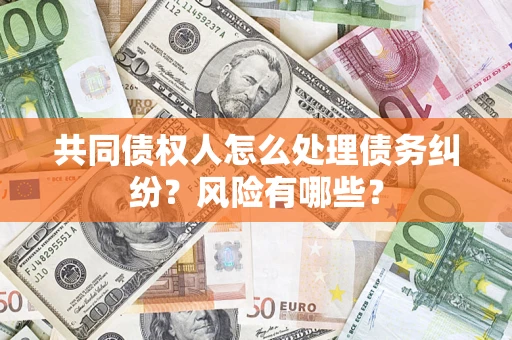 武汉共同债权人怎么处理债务纠纷？风险有哪些？