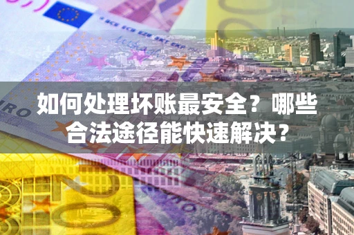 武汉如何处理坏账最安全？哪些合法途径能快速解决？