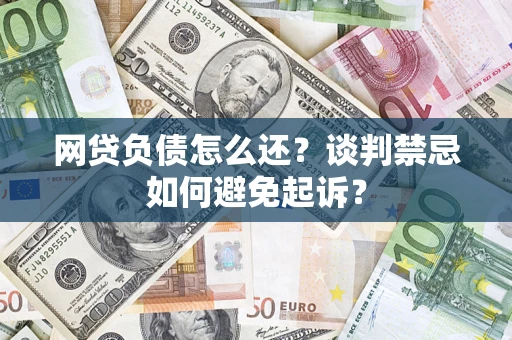 武汉网贷负债怎么还？谈判禁忌如何避免起诉？