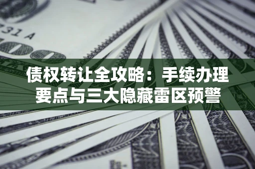 武汉债权转让全攻略：手续办理要点与三大隐藏雷区预警